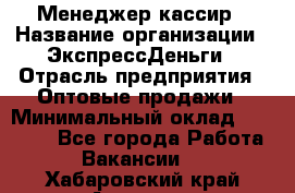 Менеджер-кассир › Название организации ­ ЭкспрессДеньги › Отрасль предприятия ­ Оптовые продажи › Минимальный оклад ­ 18 000 - Все города Работа » Вакансии   . Хабаровский край,Амурск г.